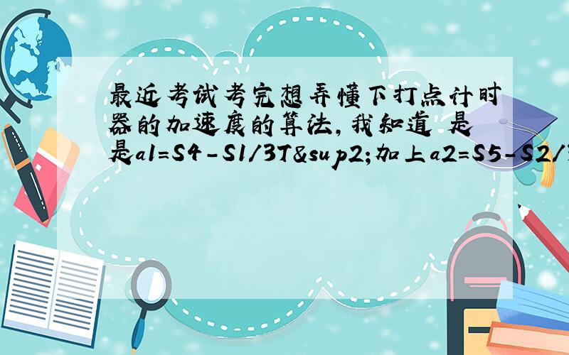 最近考试考完想弄懂下打点计时器的加速度的算法,我知道 是是a1=S4-S1/3T²加上a2=S5-S2/3T&