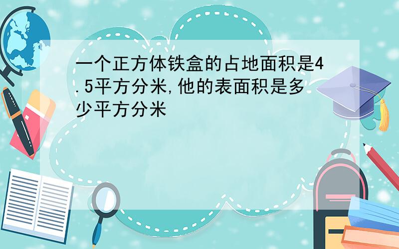 一个正方体铁盒的占地面积是4.5平方分米,他的表面积是多少平方分米