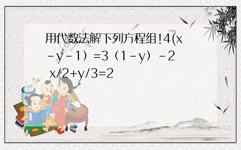 用代数法解下列方程组!4(x-y-1）=3（1-y）-2 x/2+y/3=2