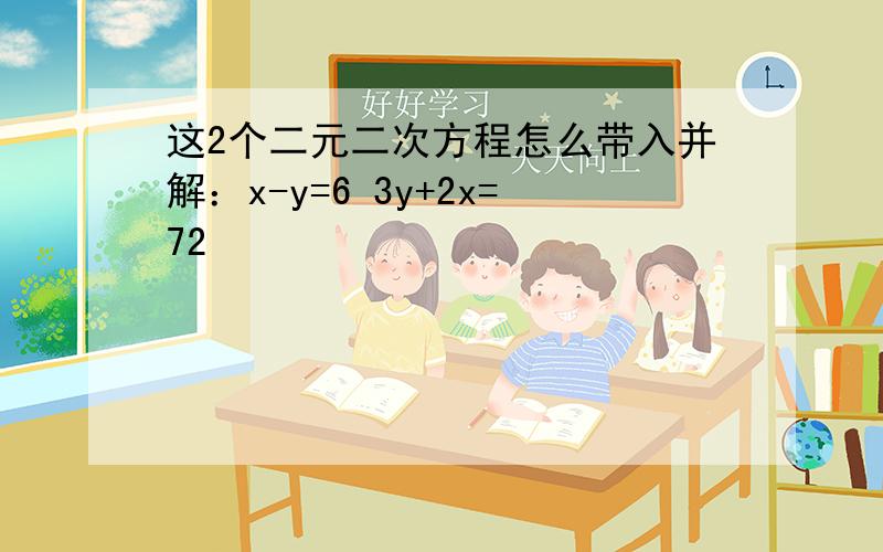 这2个二元二次方程怎么带入并解：x-y=6 3y+2x=72