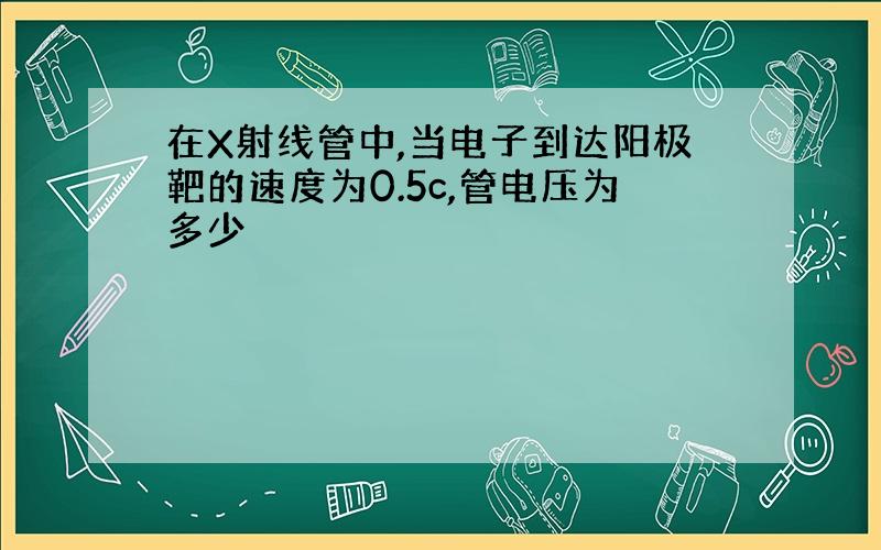 在X射线管中,当电子到达阳极靶的速度为0.5c,管电压为多少