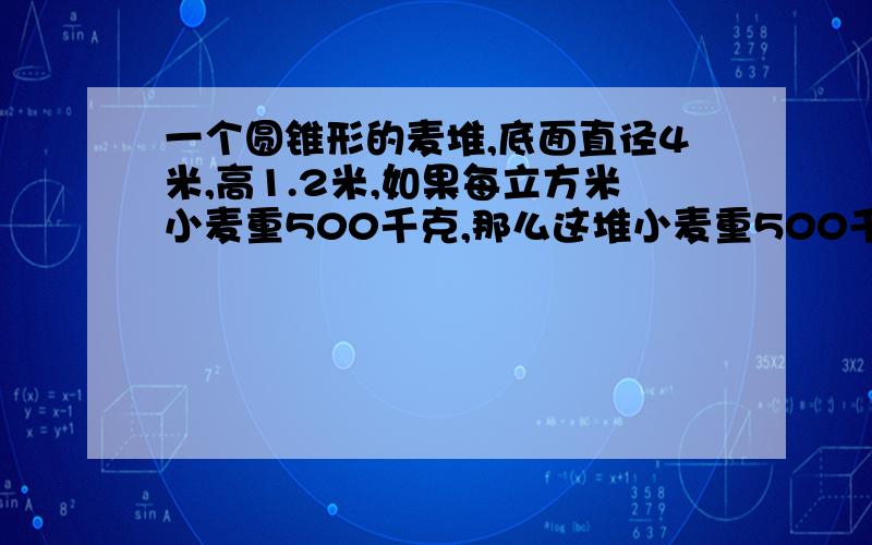 一个圆锥形的麦堆,底面直径4米,高1.2米,如果每立方米小麦重500千克,那么这堆小麦重500千克,