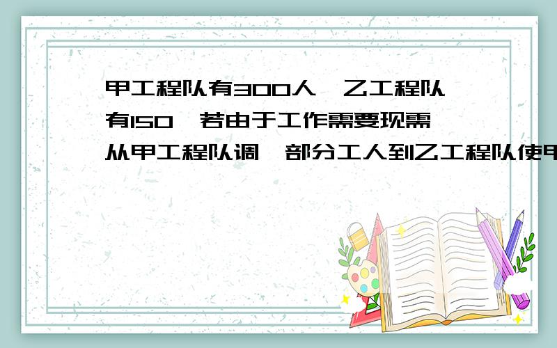 甲工程队有300人,乙工程队有150,若由于工作需要现需从甲工程队调一部分工人到乙工程队使甲工程%B