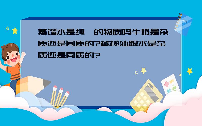 蒸馏水是纯一的物质吗牛奶是杂质还是同质的?橄榄油跟水是杂质还是同质的?