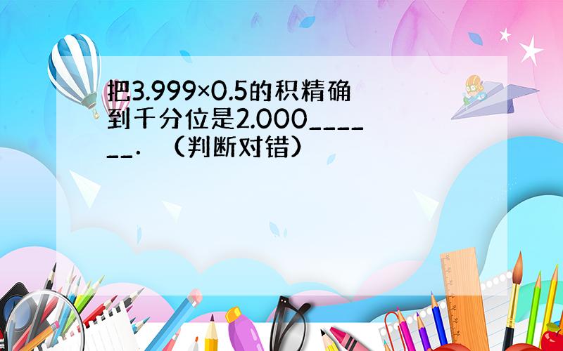 把3.999×0.5的积精确到千分位是2.000______．（判断对错）