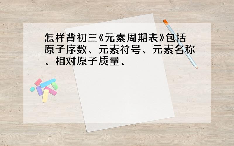 怎样背初三《元素周期表》包括原子序数、元素符号、元素名称、相对原子质量、