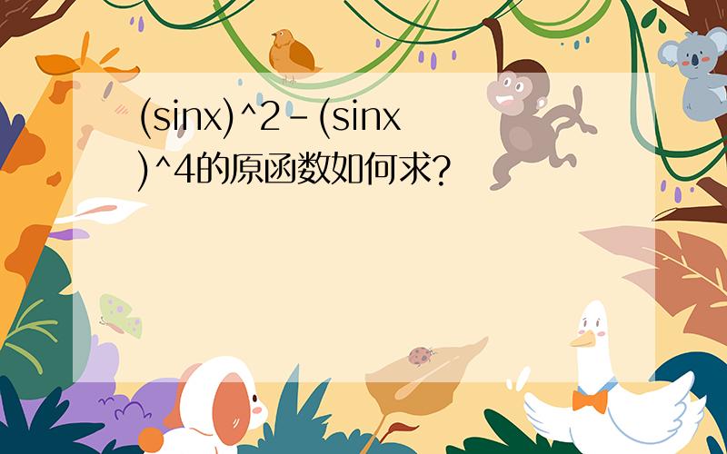 (sinx)^2-(sinx)^4的原函数如何求?