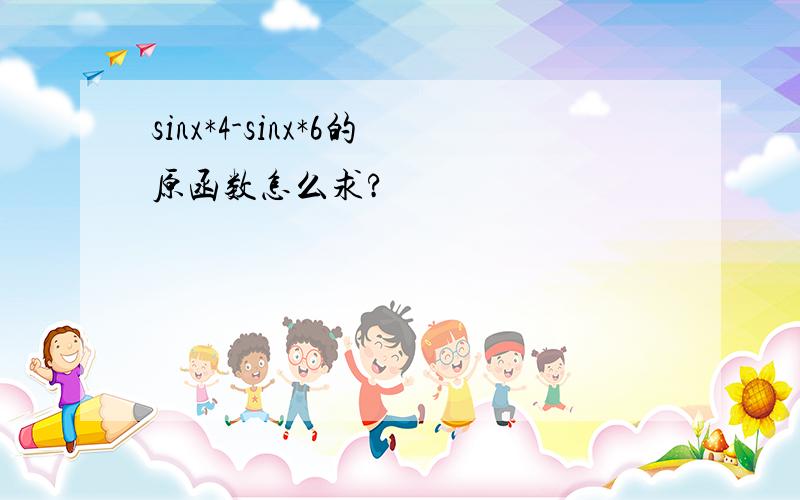 sinx*4-sinx*6的原函数怎么求?