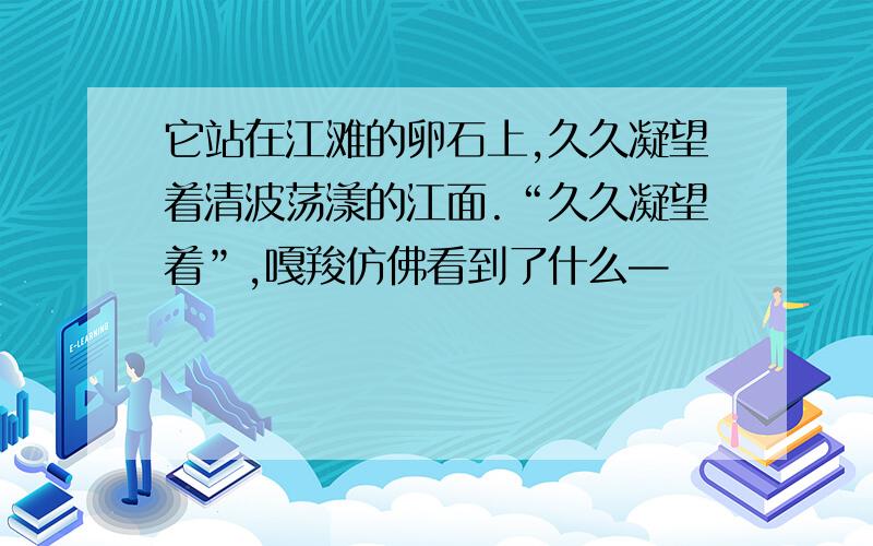 它站在江滩的卵石上,久久凝望着清波荡漾的江面.“久久凝望着”,嘎羧仿佛看到了什么—