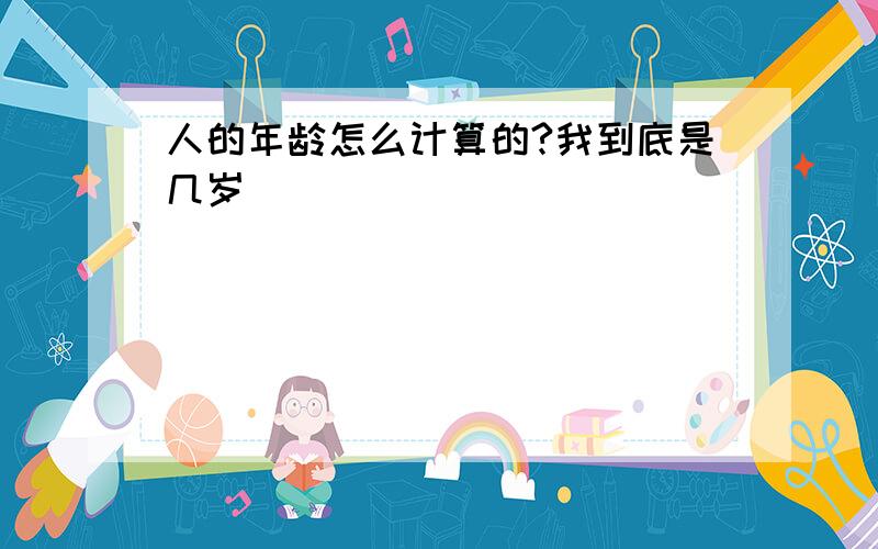 人的年龄怎么计算的?我到底是几岁