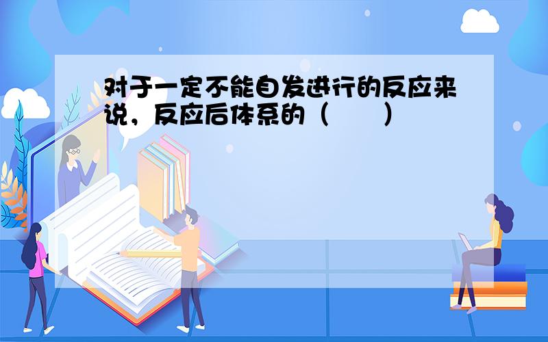 对于一定不能自发进行的反应来说，反应后体系的（　　）