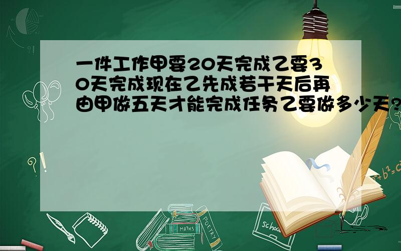 一件工作甲要20天完成乙要30天完成现在乙先成若干天后再由甲做五天才能完成任务乙要做多少天?