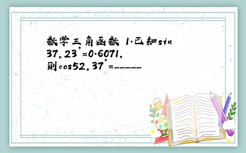 数学三角函数 1.已知sin37°23'=0.6071,则cos52°37'=_____