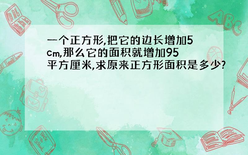 一个正方形,把它的边长增加5cm,那么它的面积就增加95平方厘米,求原来正方形面积是多少?