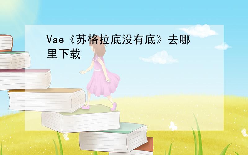 Vae《苏格拉底没有底》去哪里下载