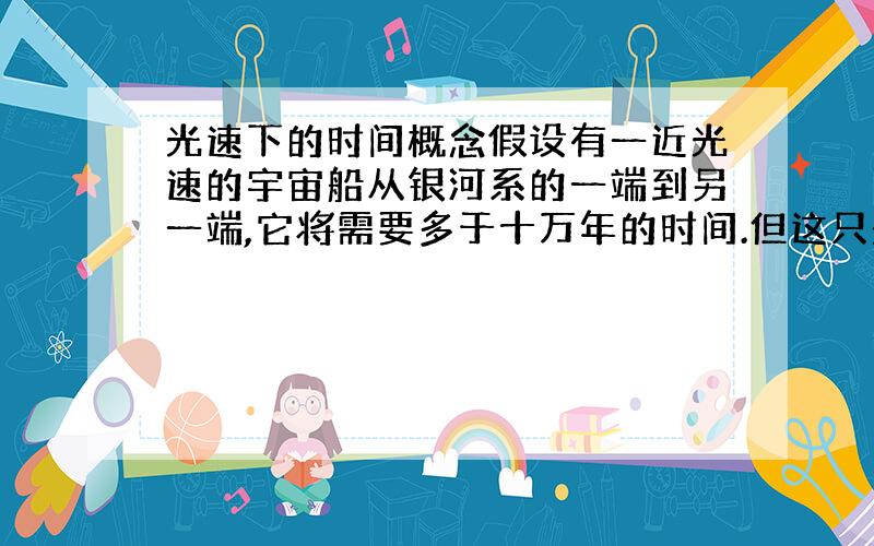 光速下的时间概念假设有一近光速的宇宙船从银河系的一端到另一端,它将需要多于十万年的时间.但这只是对于（相对于银河系）静止