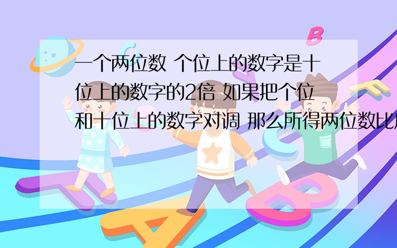 一个两位数 个位上的数字是十位上的数字的2倍 如果把个位和十位上的数字对调 那么所得两位数比原两位数大36 求原来得两位