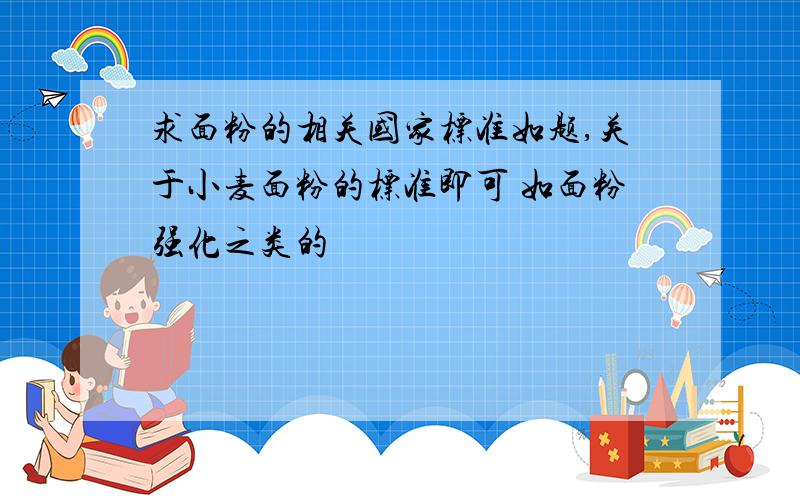 求面粉的相关国家标准如题,关于小麦面粉的标准即可 如面粉强化之类的