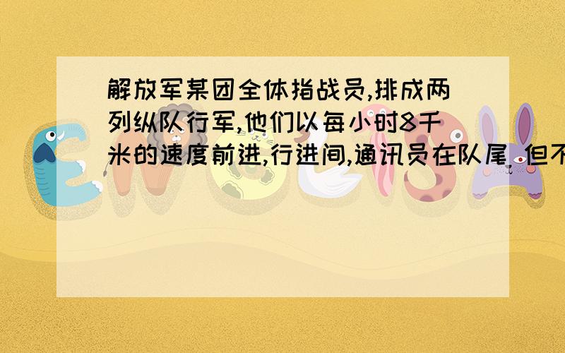 解放军某团全体指战员,排成两列纵队行军,他们以每小时8千米的速度前进,行进间,通讯员在队尾 但不开了 在下