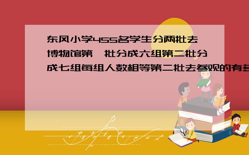 东风小学455名学生分两批去博物馆第一批分成六组第二批分成七组每组人数相等第二批去参观的有多少人