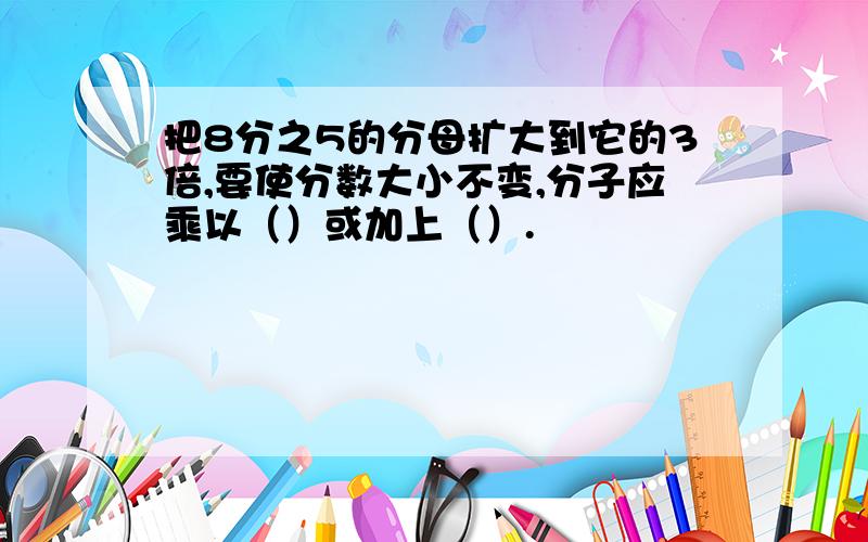 把8分之5的分母扩大到它的3倍,要使分数大小不变,分子应乘以（）或加上（）.