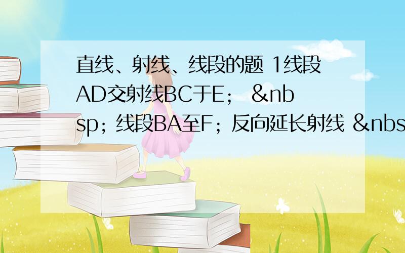 直线、射线、线段的题 1线段AD交射线BC于E；   线段BA至F；反向延长射线    