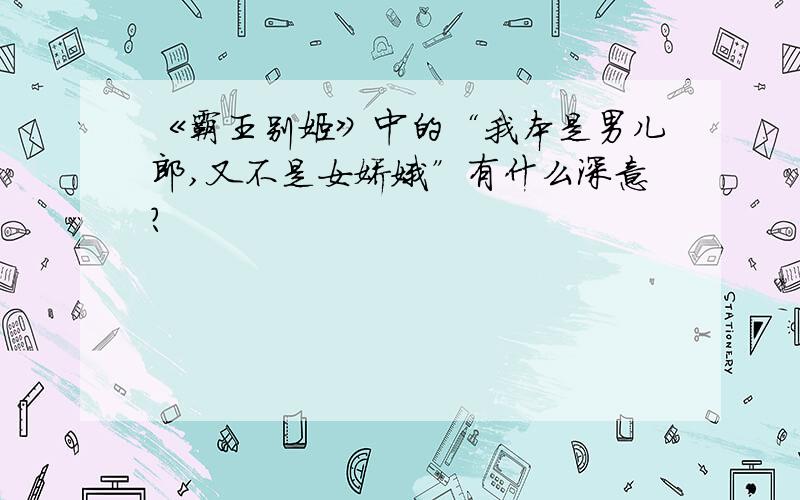 《霸王别姬》中的“我本是男儿郎,又不是女娇娥”有什么深意?