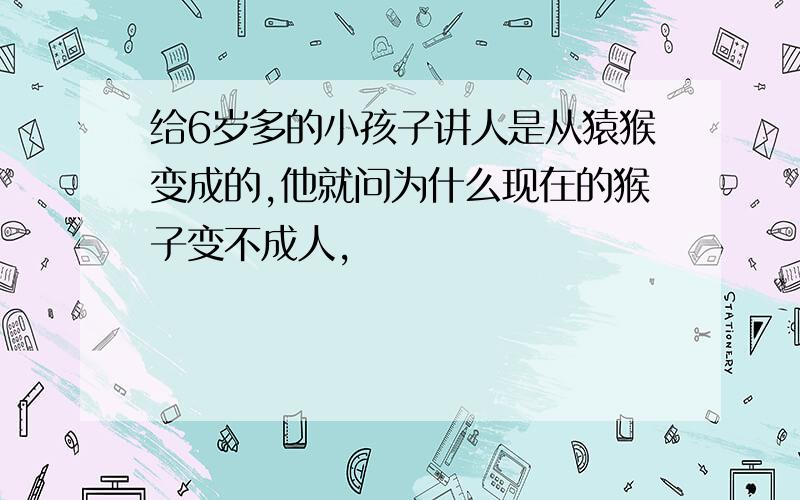 给6岁多的小孩子讲人是从猿猴变成的,他就问为什么现在的猴子变不成人,