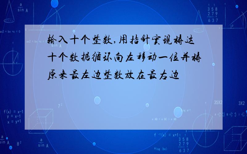 输入十个整数,用指针实现将这十个数据循环向左移动一位并将原来最左边整数放在最右边