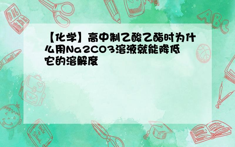 【化学】高中制乙酸乙酯时为什么用Na2CO3溶液就能降低它的溶解度