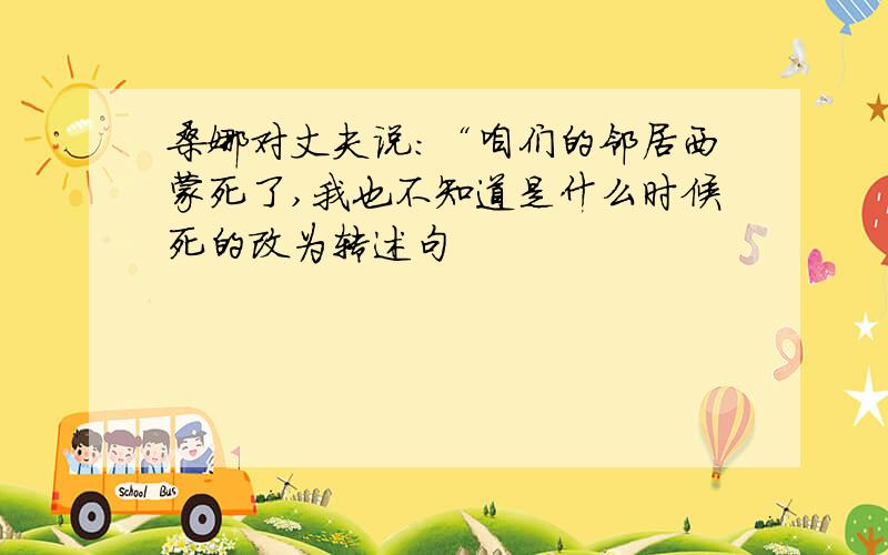 桑娜对丈夫说:“咱们的邻居西蒙死了,我也不知道是什么时候死的改为转述句