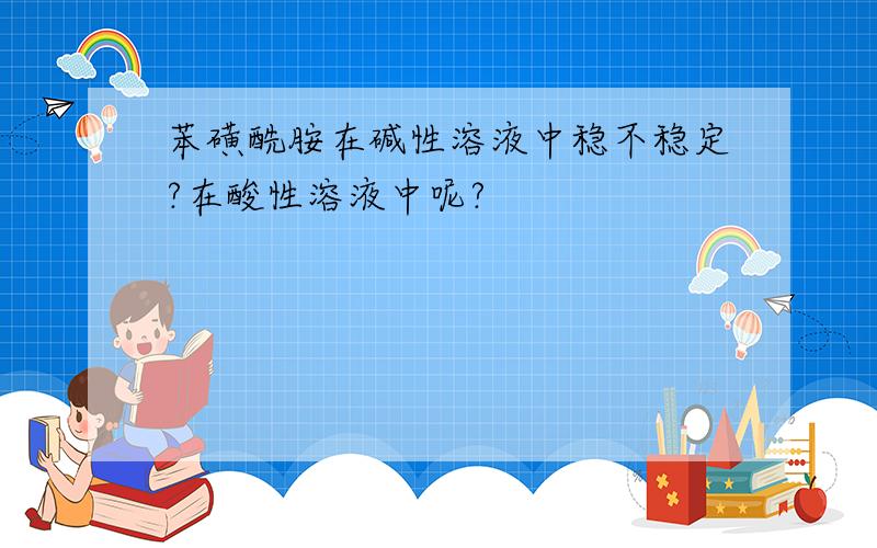 苯磺酰胺在碱性溶液中稳不稳定?在酸性溶液中呢?