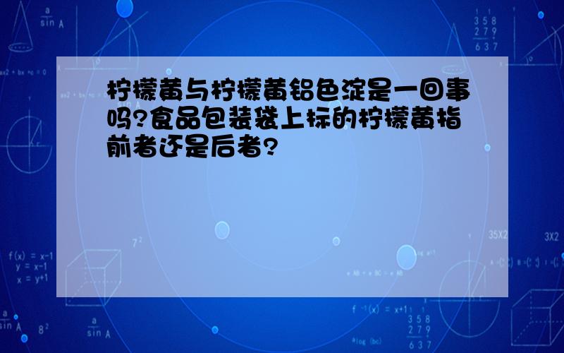 柠檬黄与柠檬黄铝色淀是一回事吗?食品包装袋上标的柠檬黄指前者还是后者?