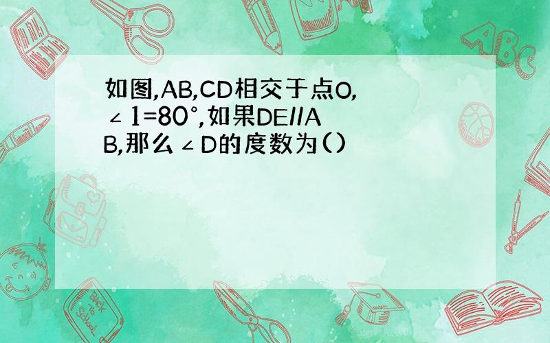 如图,AB,CD相交于点O,∠1=80°,如果DE//AB,那么∠D的度数为()