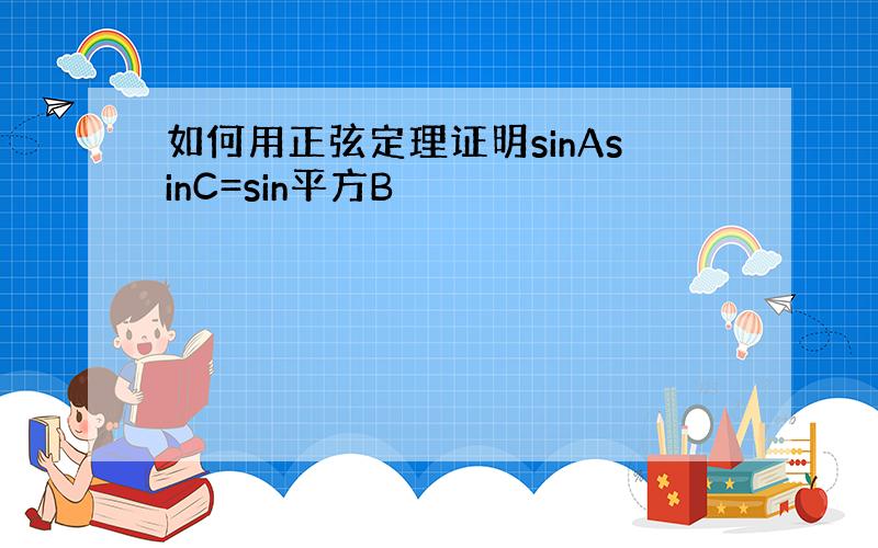 如何用正弦定理证明sinAsinC=sin平方B