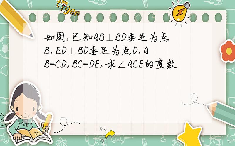 如图,已知AB⊥BD垂足为点B,ED⊥BD垂足为点D,AB=CD,BC=DE,求∠ACE的度数