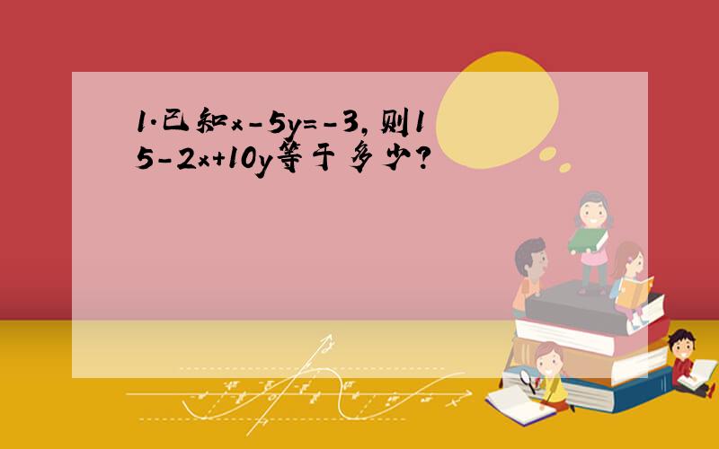 1.已知x-5y=-3,则15-2x+10y等于多少?