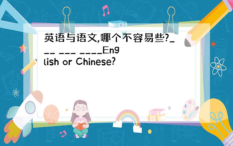 英语与语文,哪个不容易些?___ ___ ____English or Chinese?