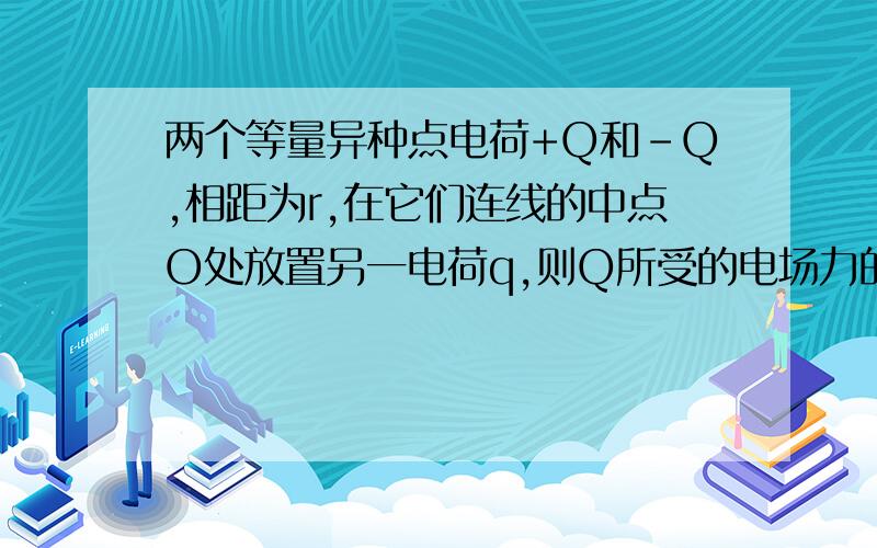 两个等量异种点电荷+Q和-Q,相距为r,在它们连线的中点O处放置另一电荷q,则Q所受的电场力的大小是等于