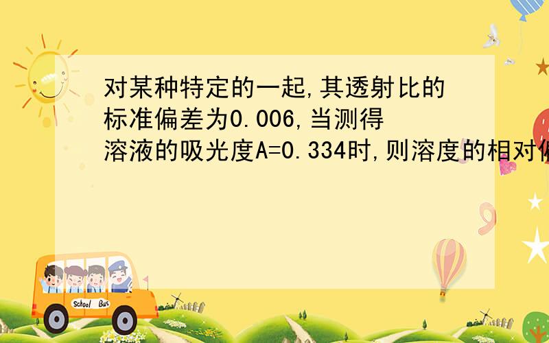 对某种特定的一起,其透射比的标准偏差为0.006,当测得溶液的吸光度A=0.334时,则溶度的相对偏差是?