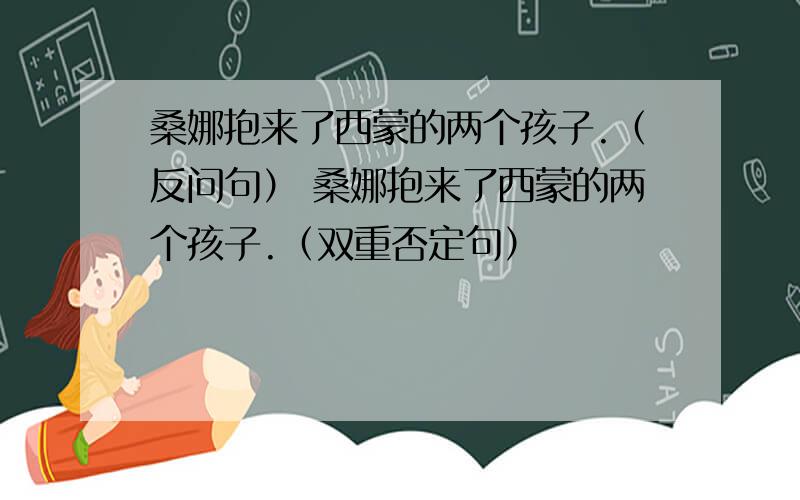 桑娜抱来了西蒙的两个孩子.（反问句） 桑娜抱来了西蒙的两个孩子.（双重否定句）