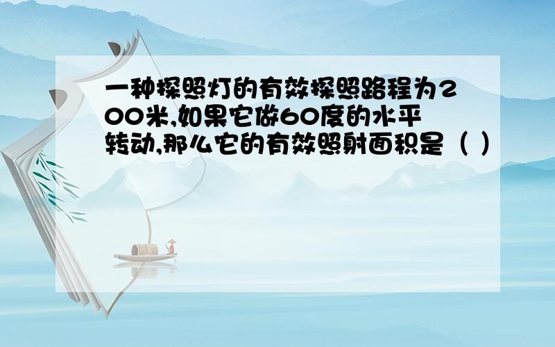 一种探照灯的有效探照路程为200米,如果它做60度的水平转动,那么它的有效照射面积是（ ）