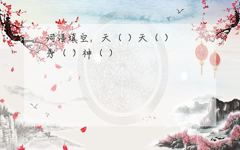 词语填空：天（ ）天（ ） 秀（ ）神（ ）