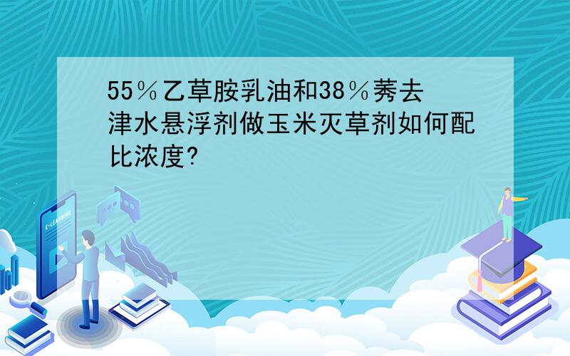 55％乙草胺乳油和38％莠去津水悬浮剂做玉米灭草剂如何配比浓度?