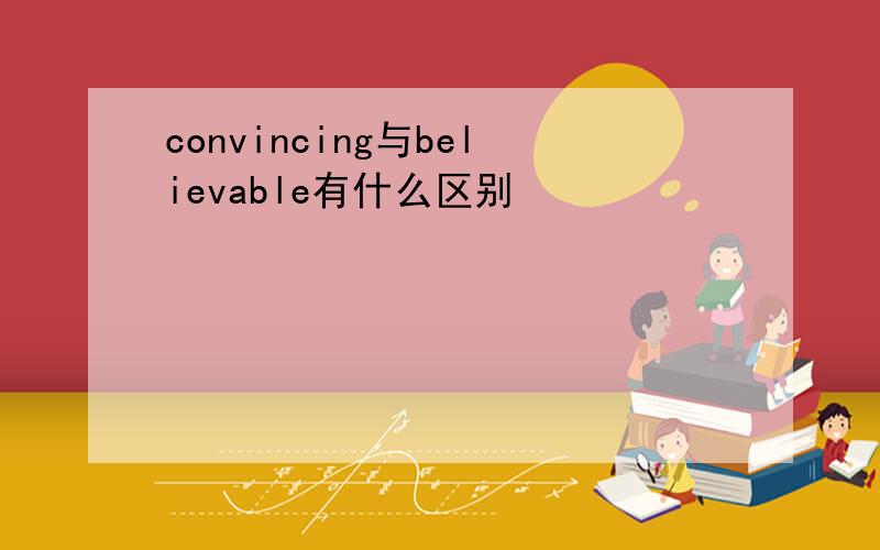 convincing与believable有什么区别