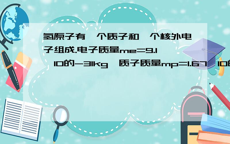 氢原子有一个质子和一个核外电子组成.电子质量me=9.1*10的-31kg,质子质量mp=1.67*10的-27.电子和