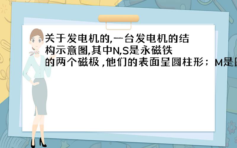 关于发电机的,一台发电机的结构示意图,其中N,S是永磁铁的两个磁极 ,他们的表面呈圆柱形；M是圆柱形铁心,他与磁极的柱面