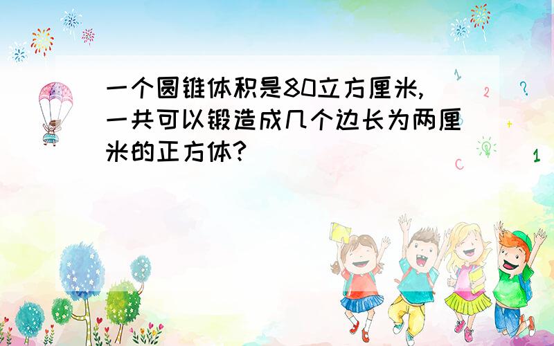 一个圆锥体积是80立方厘米,一共可以锻造成几个边长为两厘米的正方体?