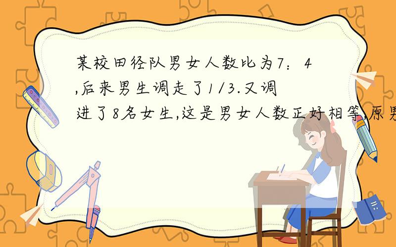 某校田径队男女人数比为7：4,后来男生调走了1/3.又调进了8名女生,这是男女人数正好相等,原男生人数?