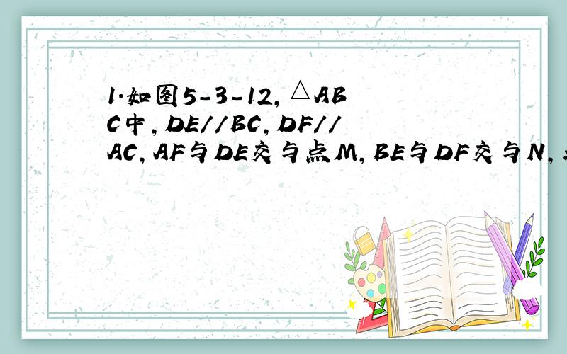 1.如图5-3-12,△ABC中,DE//BC,DF//AC,AF与DE交与点M,BE与DF交与N,求证：MN//AB